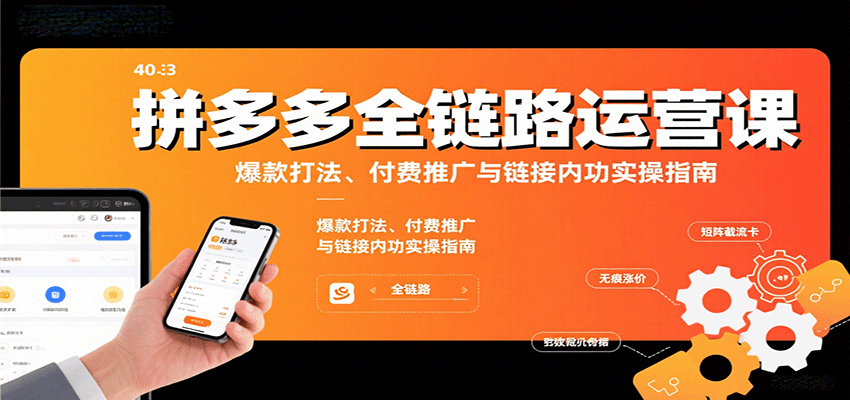 fy17431期-拼多多全链路运营课，爆款打法、付费推广与链接内功实操指南