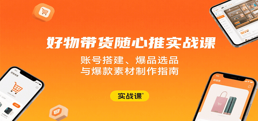 fy17432期-好物带货随心推实战课：账号搭建、爆品选品与爆款素材制作指南