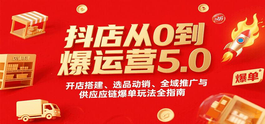 fy17433期-抖店从0到爆运营5.0，开店搭建、选品动销、全域推广与供应链爆单玩法全指南