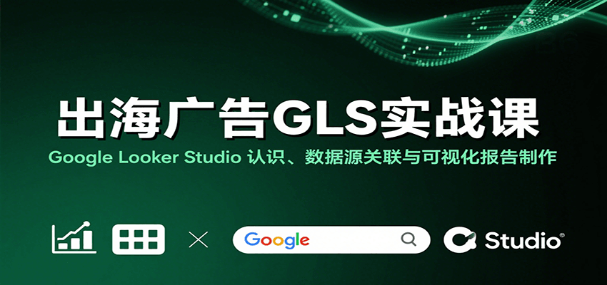 fy17434期-出海广告GLS实战课：Google Looker Studio 认识、数据源关联与可视化报告制作