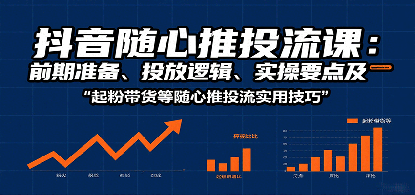 fy17626期-抖音随心推投流课：前期准备、投放逻辑、实操要点及起粉带货等随心推投流实用技巧