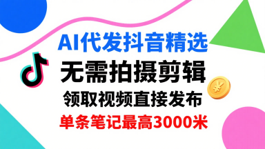 mp34860期-AI代发抖音精选，领取视频直接发布，单号每天领取3条，单条笔记最高3k，无需拍摄剪辑，懒人福利