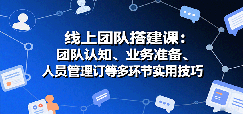 fy17684期-线上团队搭建课：团队认知、业务准备、人员管理、协议签订等多环节实用技巧