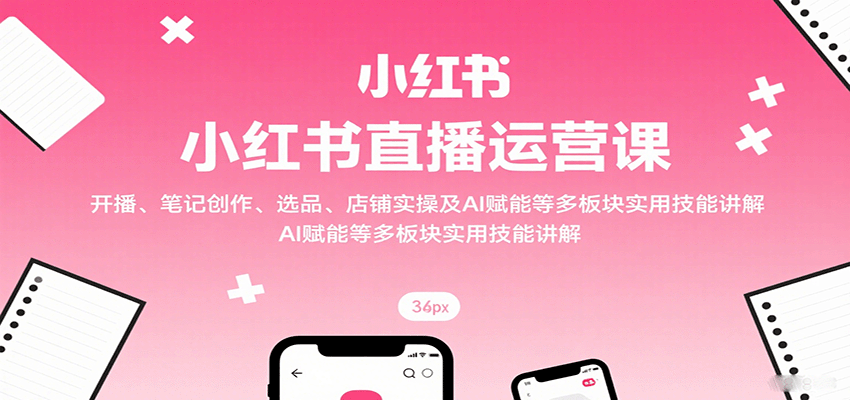 fy17722期-小红书直播运营课：开播、笔记创作、选品、店铺实操及 AI 赋能等多板块实用技能讲解