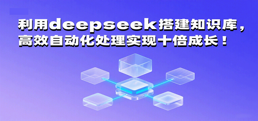 fy17755期-利用deepseek搭建知识库，高效自动化处理实现十倍成长！