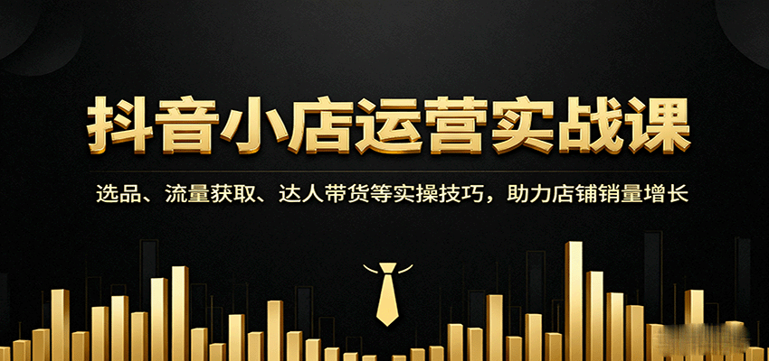 fy17971期-抖音小店运营实战课：选品、流量获取、达人带货等实操技巧，助力店铺销量增长