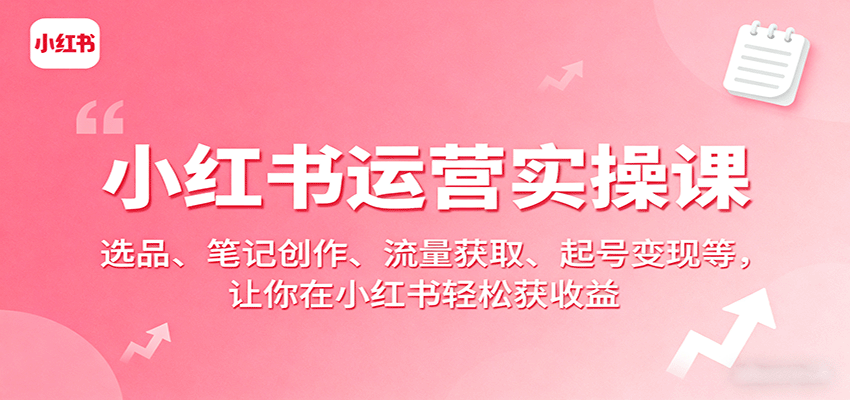 fy17975期-小红书运营实操课：选品、笔记创作、流量获取、起号变现等，让你在小红书轻松获收益