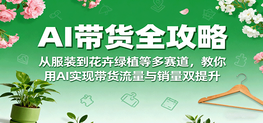 fy18052期-AI带货全攻略，从服装到花卉绿植等多赛道，教你用AI实现带货流量与销量双提升