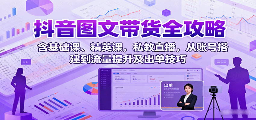 fy18218期-抖音图文带货全攻略：含基础课、精英课，私教直播，从账号搭建到流量提升及出单技巧