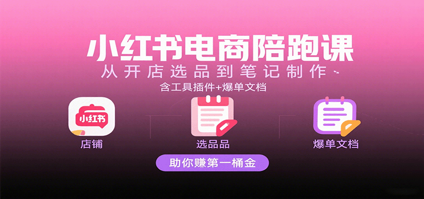 fy18296期-小红书电商陪跑课：从开店选品到笔记制作，含工具插件+爆单文档，助你赚第一桶金