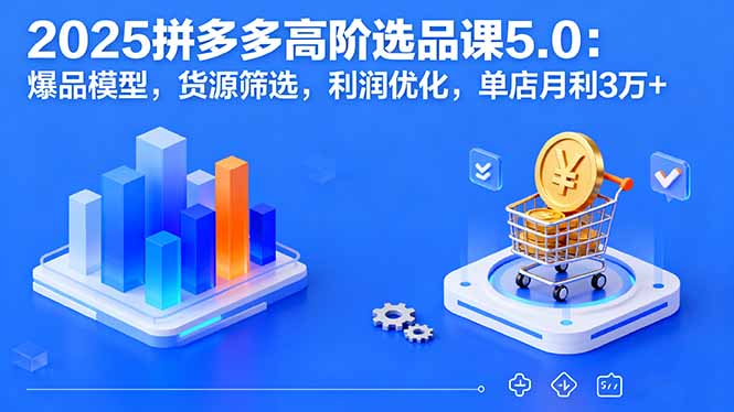 （16019期）2025拼多多高阶选品课5.0：爆品模型，货源筛选，利润优化，单店月利3万+