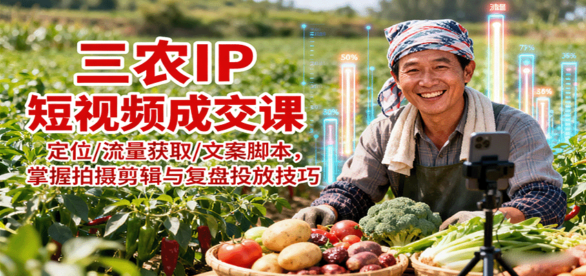 fy18400期-三农IP短视频成交课：定位/流量获取/文案脚本，掌握拍摄剪辑与复盘投放技巧