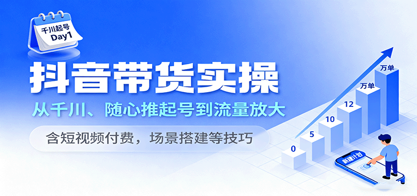 fy18587期-抖音带货实操，从千川、随心推起号到流量放大，含短视频付费，场景搭建等技巧