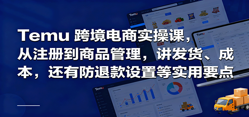 fy18754期-Temu跨境半托管实操，从注册到商品管理，讲发货、成本，还有防退款设置等实用要点