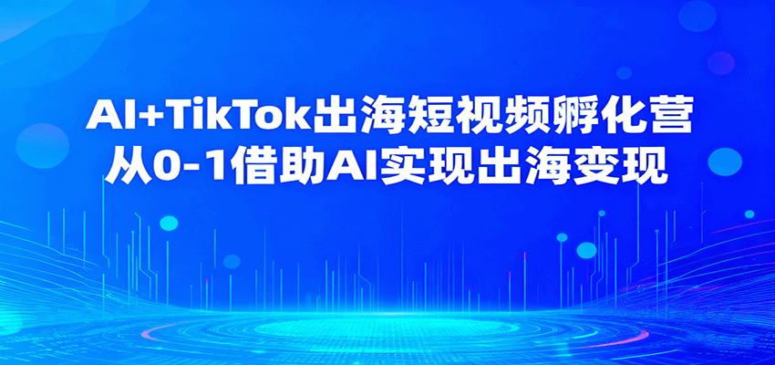 fy18757期-AI+TikTok出海短视频孵化营，从0-1借助AI实现出海变现