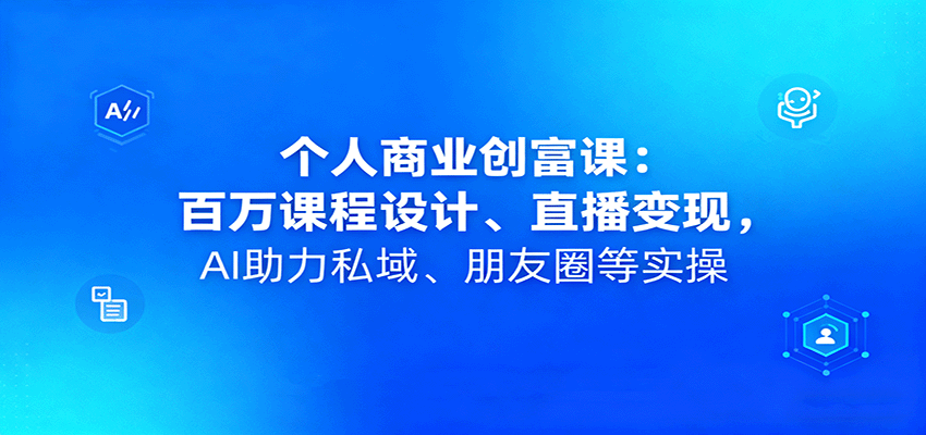 fy18761期-个人商业创富课：百万课程设计、直播变现，AI助力私域、朋友圈等实操