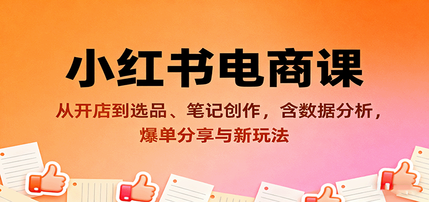 fy18764期-小红书电商课：从开店到选品、笔记创作，含数据分析，爆单分享与新玩法