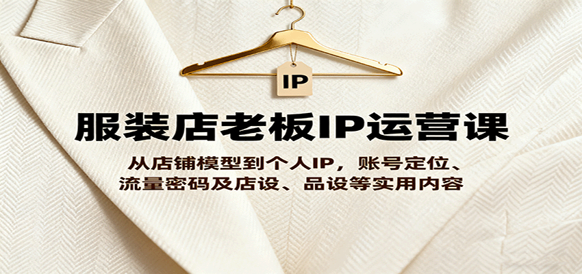 fy18765期-服装店老板IP运营课，从店铺模型到个人IP，账号定位、流量密码及店设、品设等实用内容