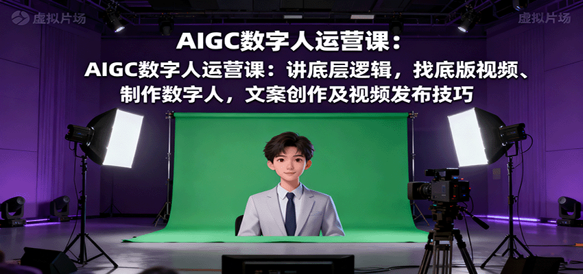 fy18835期-AIGC数字人运营课：讲底层逻辑，找底版视频、制作数字人，文案创作及视频发布技巧