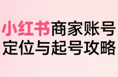 mp37829期-小红书电商全链路实战从定位到爆单，系统拆解小红书商家起号全流程（更新）