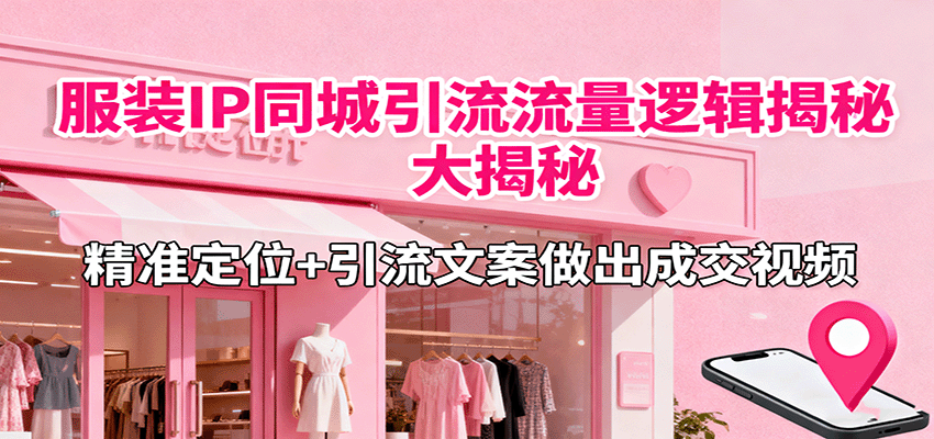 fy19007期-服装IP同城引流流量逻辑大揭秘，精准定位+引流文案做出成交视频