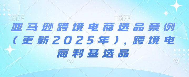 mp38272期-亚马逊跨境电商选品案例(更新2025年10月)，跨境电商利基选品