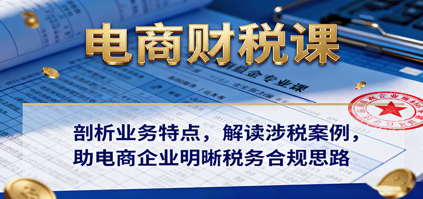 fy19168期-电商财税课：剖析业务特点，解读涉税案例，助电商企业明晰税务合规思路