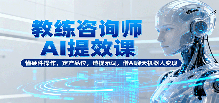 fy19170期-教练咨询师AI提效课：懂硬件操作，定产品位，造提示词，借AI聊天机器人变现