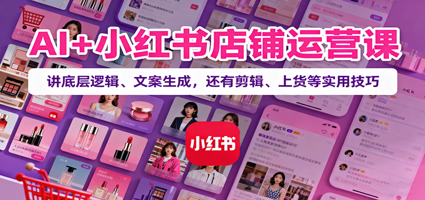 fy19171期-AI+小红书店铺运营课：讲底层逻辑、文案生成，还有剪辑、上货等实用技巧