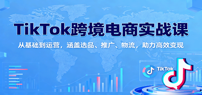 fy19258期-TikTok跨境电商实战课：从基础到运营，涵盖选品、推广、物流，助力高效变现