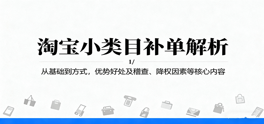 fy19259期-淘宝小类目补单解析：从基础到方式，优势好处及稽查、降权因素等核心内容