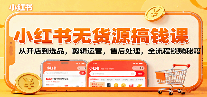 fy19262期-小红书无货源搞钱课：从开店到选品，剪辑运营，售后处理，全流程解锁赚钱秘籍