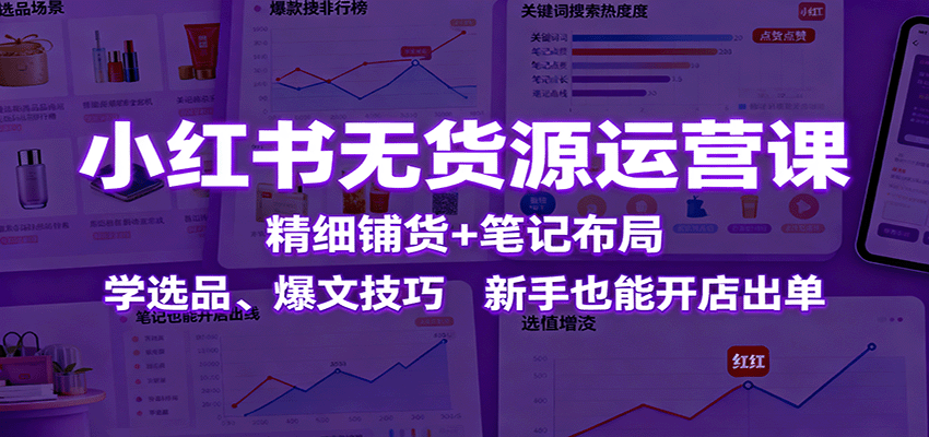 fy19389期-小红书无货源运营课：精细铺货+笔记布局，学选品、爆文技巧，新手也能开店出单