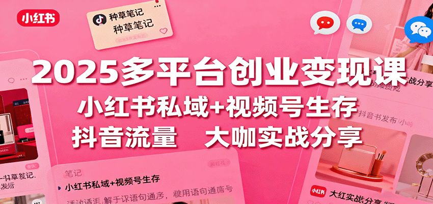 fy19397期-2025多平台创业变现课：小红书私域+视频号生存+抖音流量，大咖实战分享