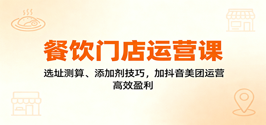 fy19431期-餐饮门店运营课：选址测算、添加剂技巧，加抖音美团运营，高效盈利