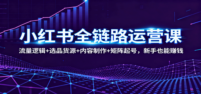 fy19432期-小红书全链路运营课：流量逻辑+选品货源+内容制作+矩阵起号，新手也能赚钱