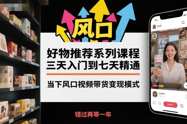 mp41053期-好物推荐系列课程，三天入门到七天精通，当下风口视频带货变现模式