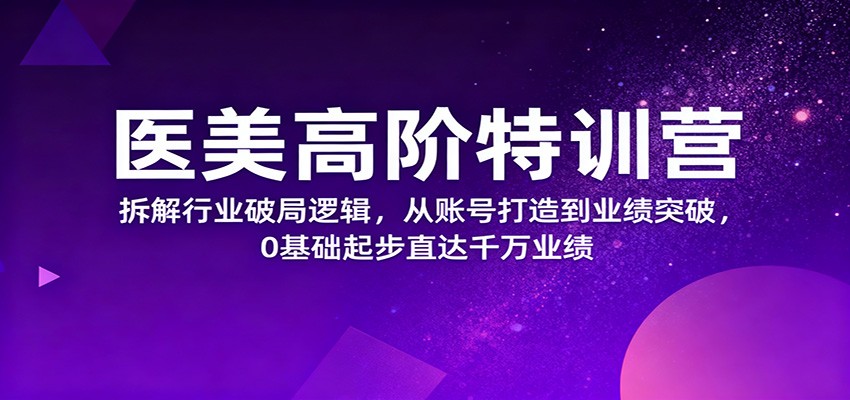 fy20389期-医美高阶特训营，拆解行业破局逻辑，从账号打造到业绩突破，0基础起步直达千万业绩