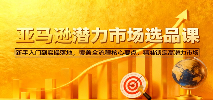 fy20546期-亚马逊从0到1选品课，新手入门到实操落地，覆盖全流程核心要点，精准锁定高潜力市场