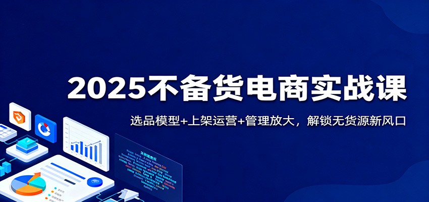 fy20695期-2025不备货电商实战课：选品模型+上架运营+管理放大，解锁无货源新风口