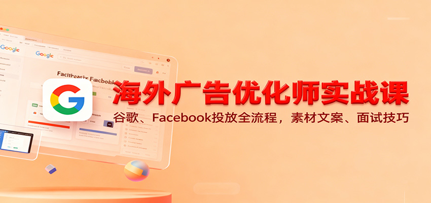 fy20868期-海外广告优化师实战课：谷歌、Facebook投放全流程，素材文案、面试技巧