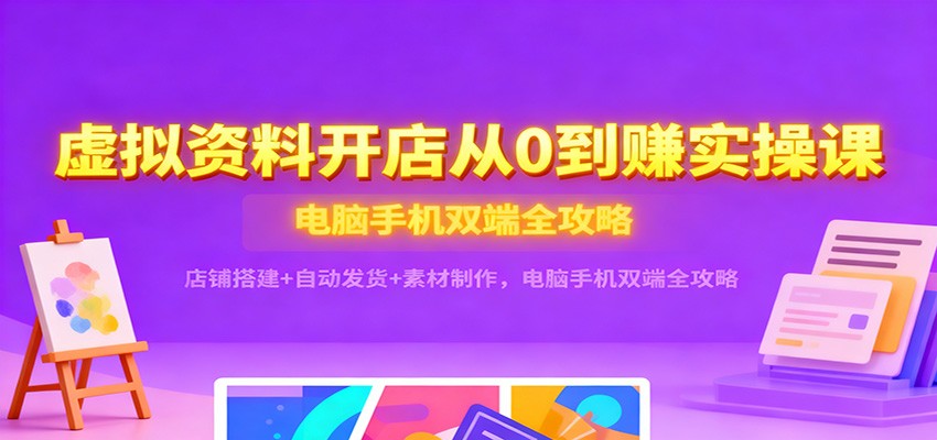 fy21021期-虚拟资料开店从0到赚实操课：店铺搭建+自动发货+素材制作，电脑手机双端全攻略