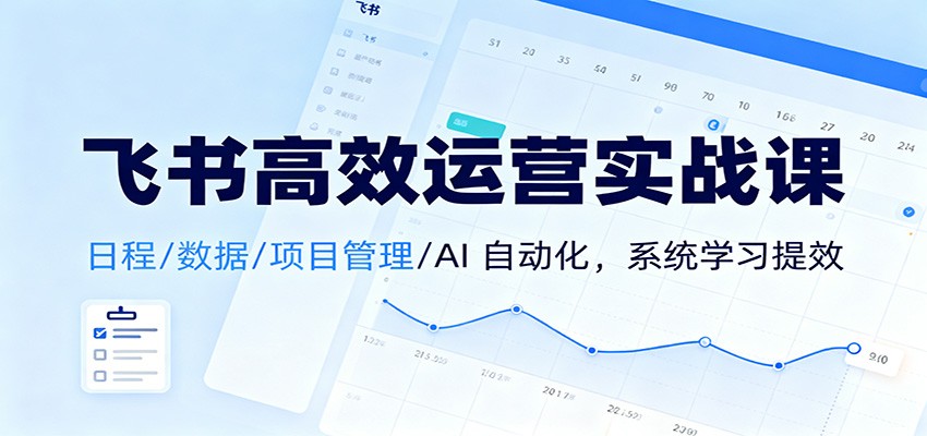 fy21026期-飞书高效运营实战课：日程/数据/项目管理/AI 自动化，系统学习提效