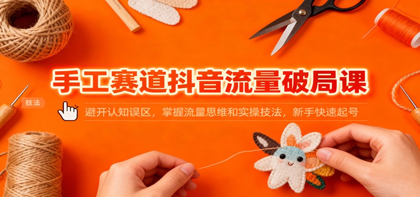 fy21067期-手工赛道抖音流量破局课：避开认知误区，掌握流量思维和实操技法，新手快速起号