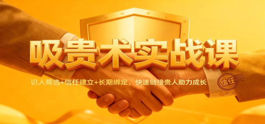 fy21142期-吸贵术实战课：识人筛选+信任建立+长期绑定，快速链接贵人助力成长