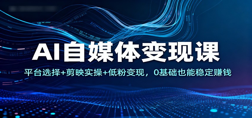 fy21224期-AI自媒体变现课：平台选择+剪映实操+低粉变现，0基础也能稳定赚钱