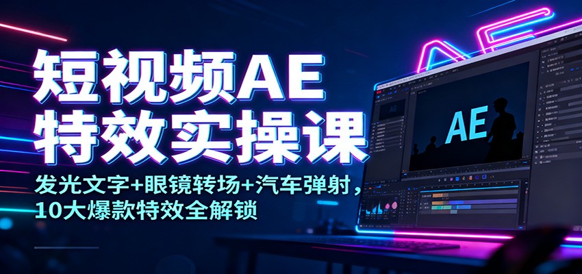 fy21226期-短视频AE特效实操课：发光文字+眼镜转场+汽车弹射，10大爆款特效全解锁