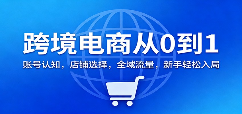 fy21396期-跨境电商从0到1：账号认知，店铺选择，全域流量，新手轻松入局