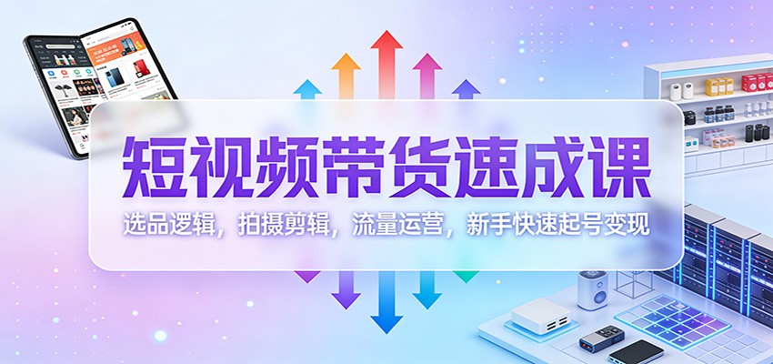 fy21434期-短视频带货速成课：选品逻辑，拍摄剪辑，流量运营，新手快速起号变现