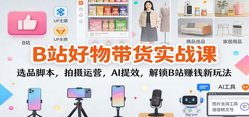 fy21717期-B站好物带货实战课：选品脚本，拍摄运营，AI提效，解锁B站赚钱新玩法
